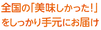 全国の「美味しかった！」をしっかり手元にお届け