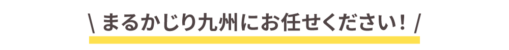 まるかじり九州にお任せください！